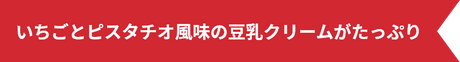 いちごとピスタチオ風味の豆乳クリームがたっぷり