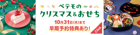 ペテモのクリスマス＆おせち 10月31日(木)まで早期予約特典あり！ CHECK