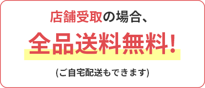 特典2 店舗受取の場合、全品送料無料！ (ご自宅配送もできます)