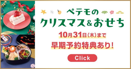 ペテモのクリスマス＆おせち 10月31日(木)まで早期予約特典あり！ CHECK