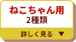 ねこちゃん用2種類 詳しく見る▼