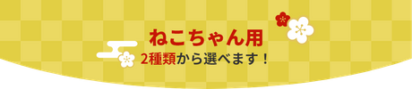 ねこちゃん用 2種類から選べます！