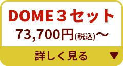 DOME３セット 73,700円～ 詳しく見る▼